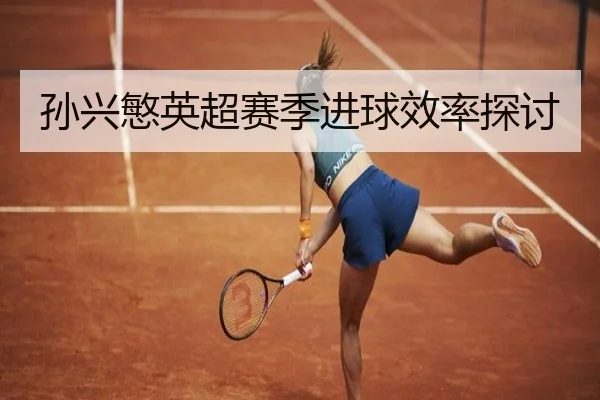孙兴慜英超赛季进球效率探讨