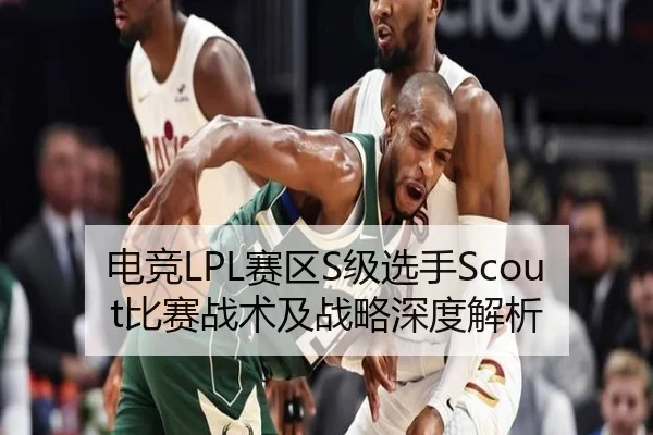 电竞LPL赛区S级选手Scout比赛战术及战略深度解析